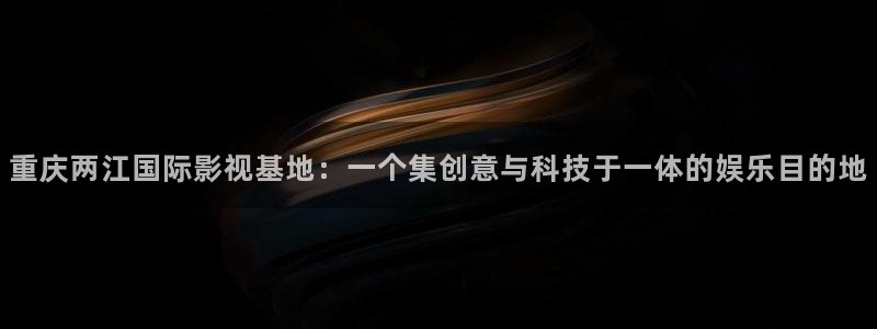 vr轨道影院：重庆两江国际影视基地：一个集创意与科技于一体的娱乐目的地