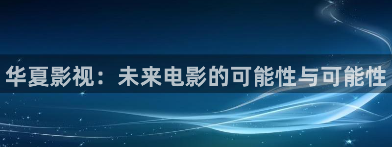 环幕轨道影院：华夏影视：未来电影的可能性与可能性